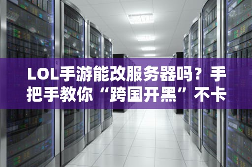 LOL手游能改服务器吗？手把手教你“跨国开黑”不卡顿！