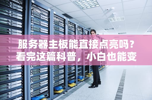 服务器主板能直接点亮吗？看完这篇科普，小白也能变“电工侠”！