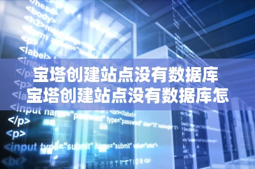宝塔创建站点没有数据库 宝塔创建站点没有数据库怎么办