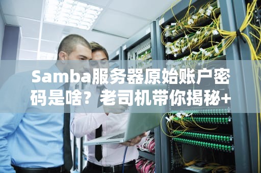 Samba服务器原始账户密码是啥？老司机带你揭秘+避坑指南！