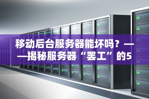 移动后台服务器能坏吗？——揭秘服务器“罢工”的5大真相！