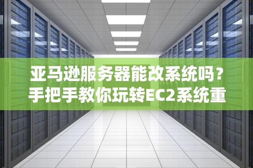 亚马逊服务器能改系统吗？手把手教你玩转EC2系统重装（附避坑指南）