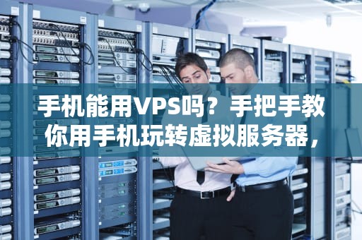 手机能用VPS吗？手把手教你用手机玩转虚拟服务器，躺着也能当极客！