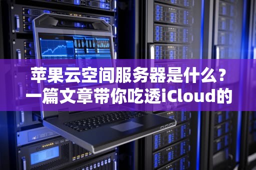 苹果云空间服务器是什么？一篇文章带你吃透iCloud的“幕后黑手”！