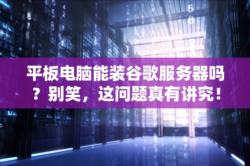 平板电脑能装谷歌服务器吗？别笑，这问题真有讲究！