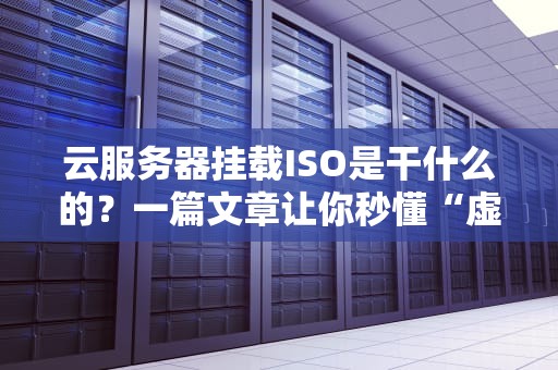 云服务器挂载ISO是干什么的？一篇文章让你秒懂“虚拟光驱”的骚操作！