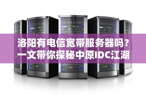 洛阳有电信宽带服务器吗？一文带你探秘中原IDC江湖！