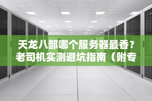 天龙八部哪个服务器最香？老司机实测避坑指南（附专业测评数据）