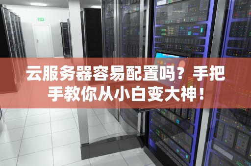 云服务器容易配置吗？手把手教你从小白变大神！