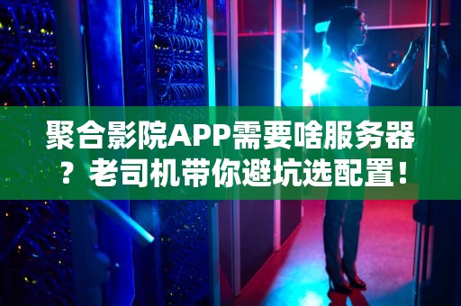 聚合影院APP需要啥服务器？老司机带你避坑选配置！