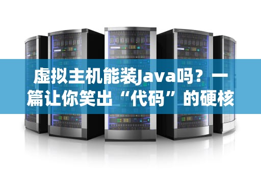 虚拟主机能装Java吗？一篇让你笑出“代码”的硬核科普！