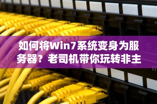如何将Win7系统变身为服务器？老司机带你玩转非主流配置！