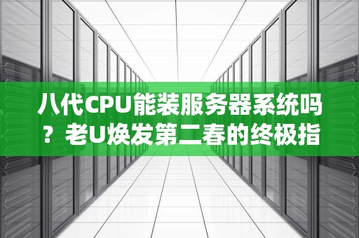 八代CPU能装服务器系统吗？老U焕发第二春的终极指南！