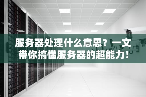 服务器处理什么意思？一文带你搞懂服务器的超能力！