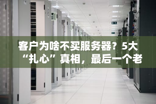 客户为啥不买服务器？5大“扎心”真相，最后一个老板看完直呼内行！