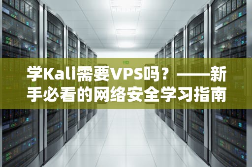 学Kali需要VPS吗？——新手必看的网络安全学习指南