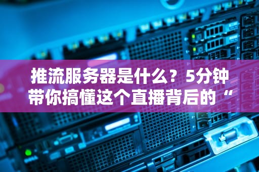 推流服务器是什么？5分钟带你搞懂这个直播背后的“隐形英雄”！