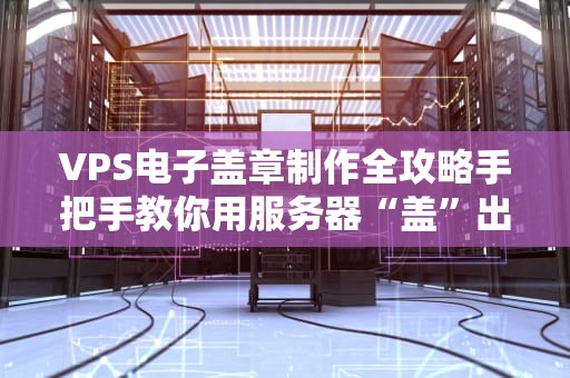 VPS电子盖章制作全攻略手把手教你用服务器“盖”出专业范儿！