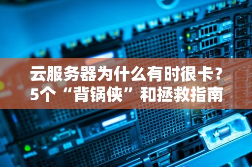 云服务器为什么有时很卡？5个“背锅侠”和拯救指南！