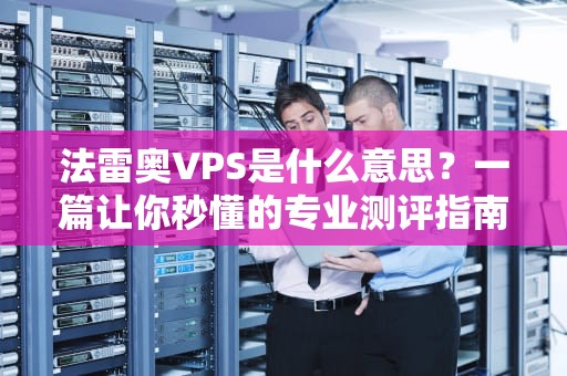 法雷奥VPS是什么意思？一篇让你秒懂的专业测评指南！