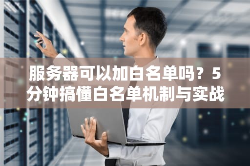 服务器可以加白名单吗？5分钟搞懂白名单机制与实战技巧！