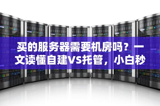 买的服务器需要机房吗？一文读懂自建VS托管，小白秒变老司机！