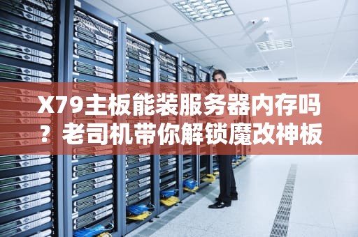 X79主板能装服务器内存吗？老司机带你解锁魔改神板的隐藏技能！