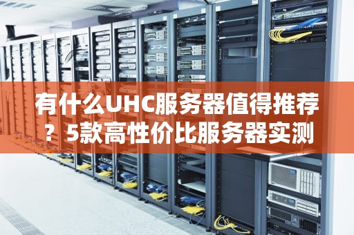 有什么UHC服务器值得推荐？5款高性价比服务器实测对比