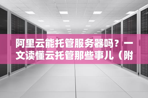 阿里云能托管服务器吗？一文读懂云托管那些事儿（附真实测评）