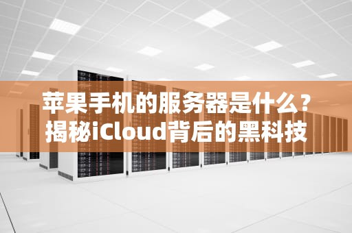 苹果手机的服务器是什么？揭秘iCloud背后的黑科技！