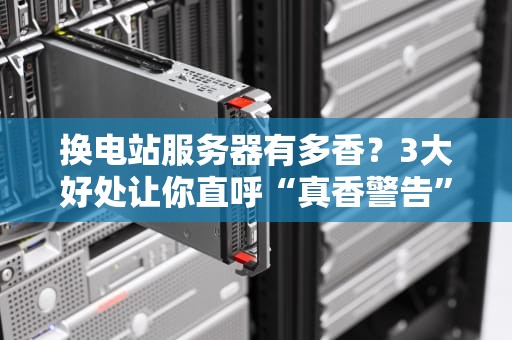 换电站服务器有多香？3大好处让你直呼“真香警告”！