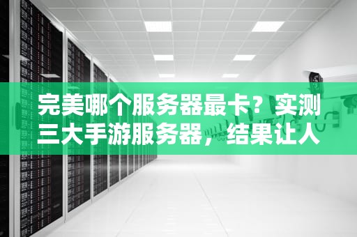 完美哪个服务器最卡？实测三大手游服务器，结果让人笑中带泪！
