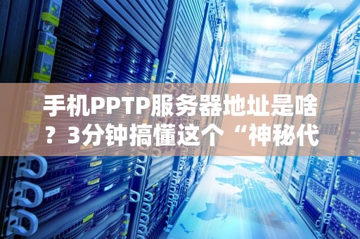 手机PPTP服务器地址是啥？3分钟搞懂这个“神秘代码”！（附实测避坑指南）