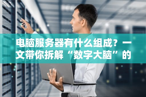电脑服务器有什么组成？一文带你拆解“数字大脑”的硬核内幕！