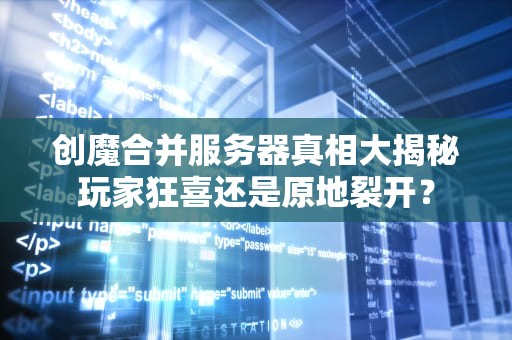 创魔合并服务器真相大揭秘玩家狂喜还是原地裂开？