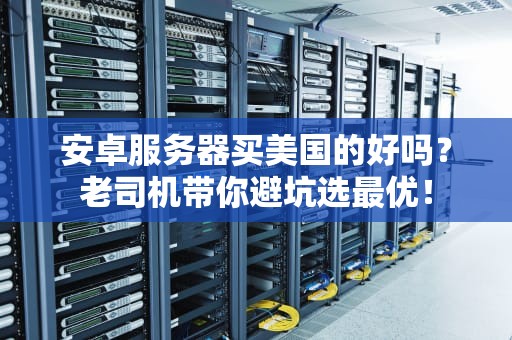 安卓服务器买美国的好吗？老司机带你避坑选最优！