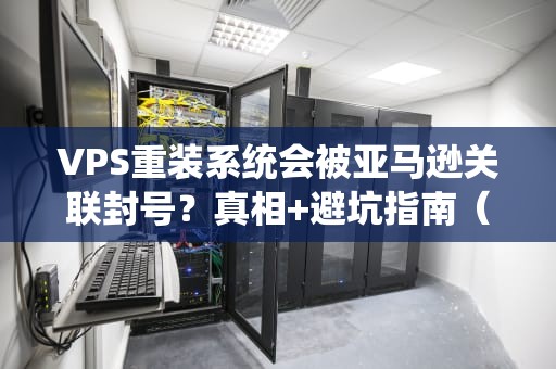 VPS重装系统会被亚马逊关联封号？真相+避坑指南（附骚操作）