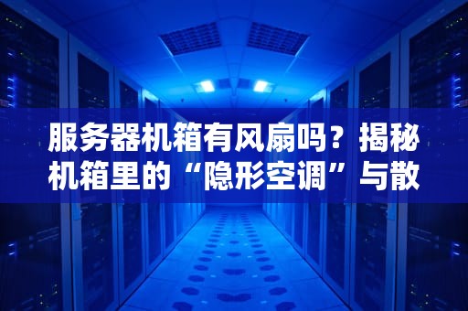 服务器机箱有风扇吗？揭秘机箱里的“隐形空调”与散热玄学！