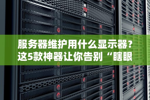 服务器维护用什么显示器？这5款神器让你告别“瞎眼”模式！