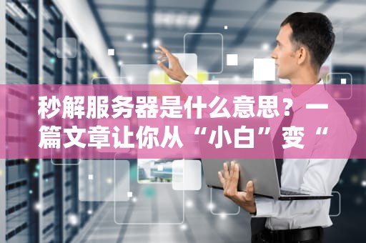 秒解服务器是什么意思？一篇文章让你从“小白”变“大神”！