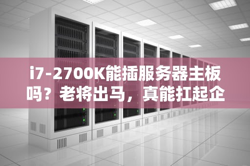 i7-2700K能插服务器主板吗？老将出马，真能扛起企业级大旗？