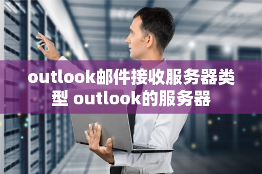outlook邮件接收服务器类型 outlook的服务器