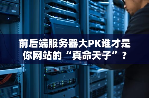 前后端服务器大PK谁才是你网站的“真命天子”？