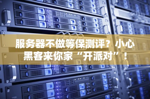 服务器不做等保测评？小心黑客来你家“开派对”！