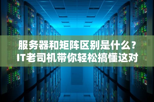 服务器和矩阵区别是什么？IT老司机带你轻松搞懂这对孪生兄弟的差异