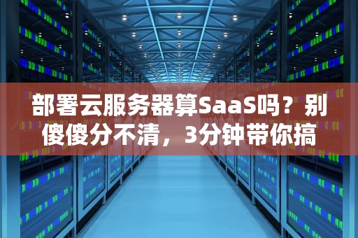 部署云服务器算SaaS吗？别傻傻分不清，3分钟带你搞懂云计算那些事儿！