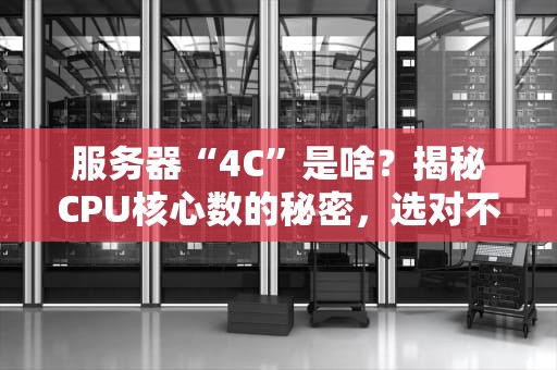 服务器“4C”是啥？揭秘CPU核心数的秘密，选对不花冤枉钱！