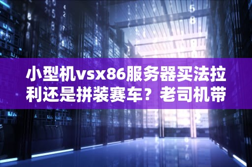小型机vsx86服务器买法拉利还是拼装赛车？老司机带你避坑！