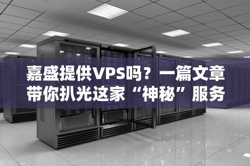 嘉盛提供VPS吗？一篇文章带你扒光这家“神秘”服务商的老底！