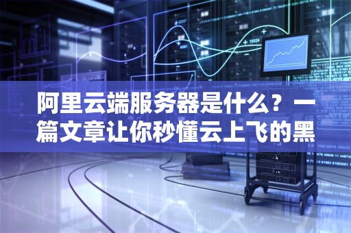 阿里云端服务器是什么？一篇文章让你秒懂云上飞的黑科技！